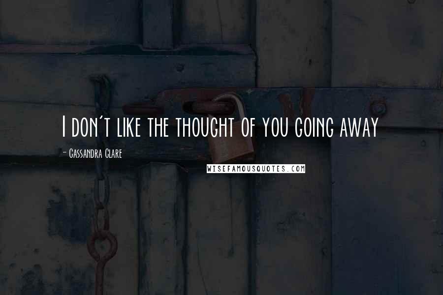 Cassandra Clare Quotes: I don't like the thought of you going away