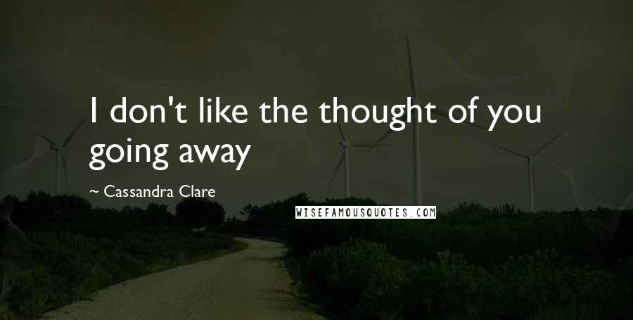 Cassandra Clare Quotes: I don't like the thought of you going away
