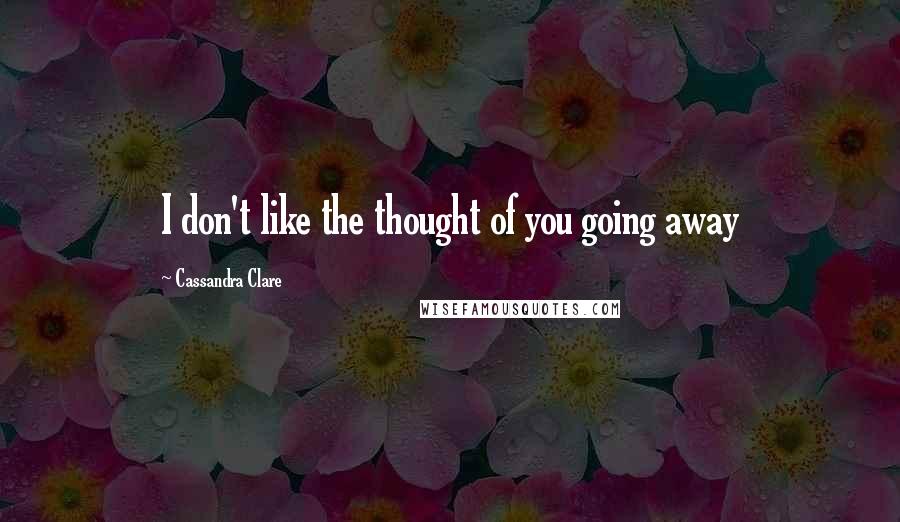 Cassandra Clare Quotes: I don't like the thought of you going away