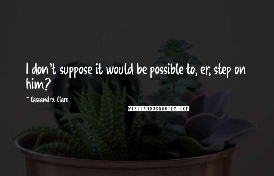 Cassandra Clare Quotes: I don't suppose it would be possible to, er, step on him?