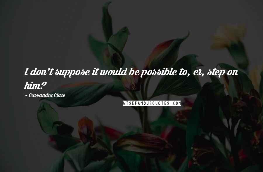 Cassandra Clare Quotes: I don't suppose it would be possible to, er, step on him?