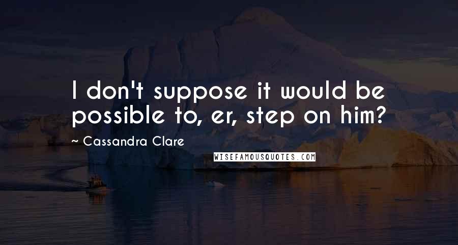 Cassandra Clare Quotes: I don't suppose it would be possible to, er, step on him?