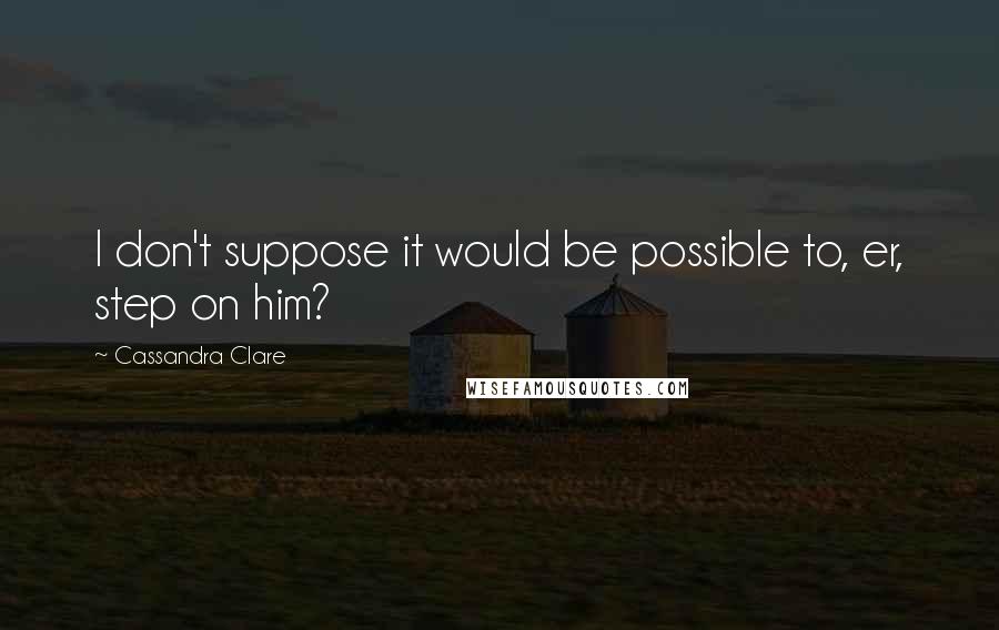 Cassandra Clare Quotes: I don't suppose it would be possible to, er, step on him?