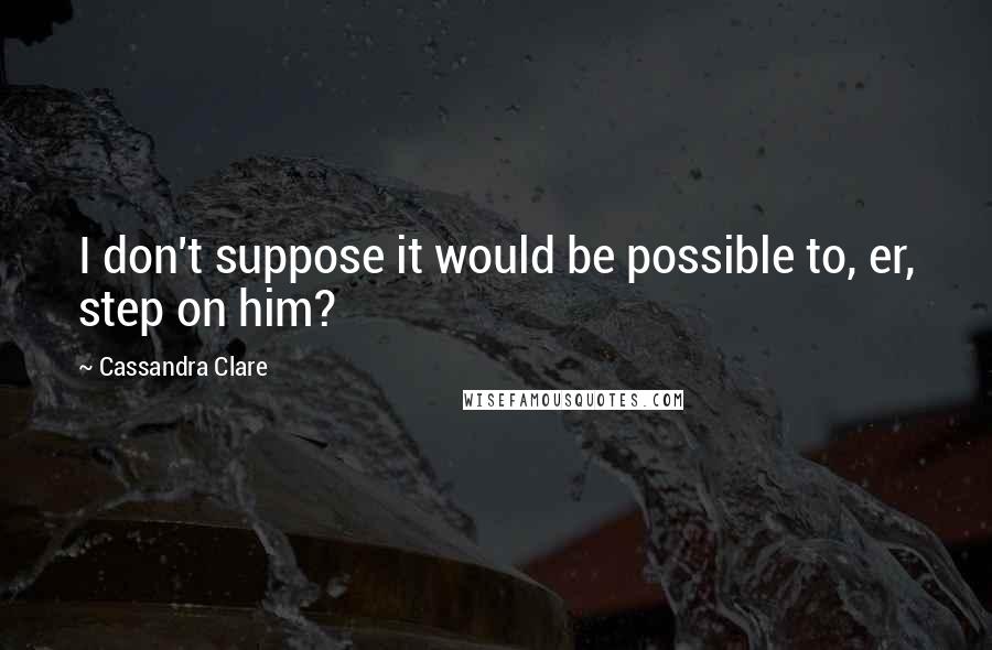 Cassandra Clare Quotes: I don't suppose it would be possible to, er, step on him?