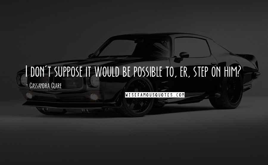 Cassandra Clare Quotes: I don't suppose it would be possible to, er, step on him?