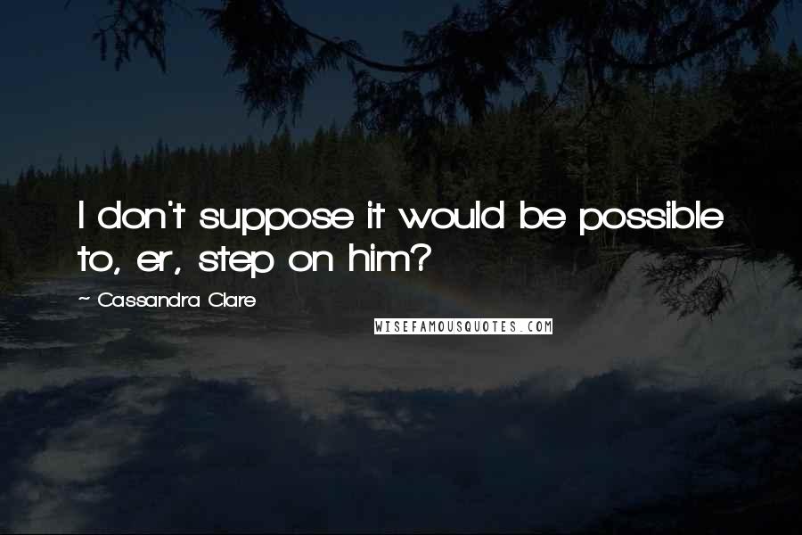 Cassandra Clare Quotes: I don't suppose it would be possible to, er, step on him?