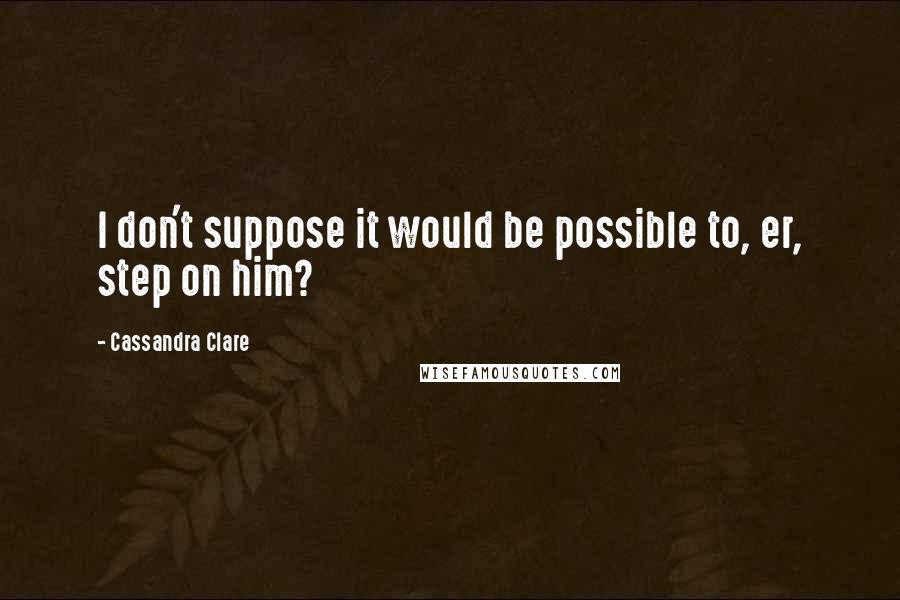 Cassandra Clare Quotes: I don't suppose it would be possible to, er, step on him?