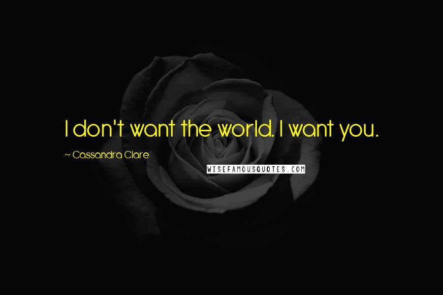 Cassandra Clare Quotes: I don't want the world. I want you.