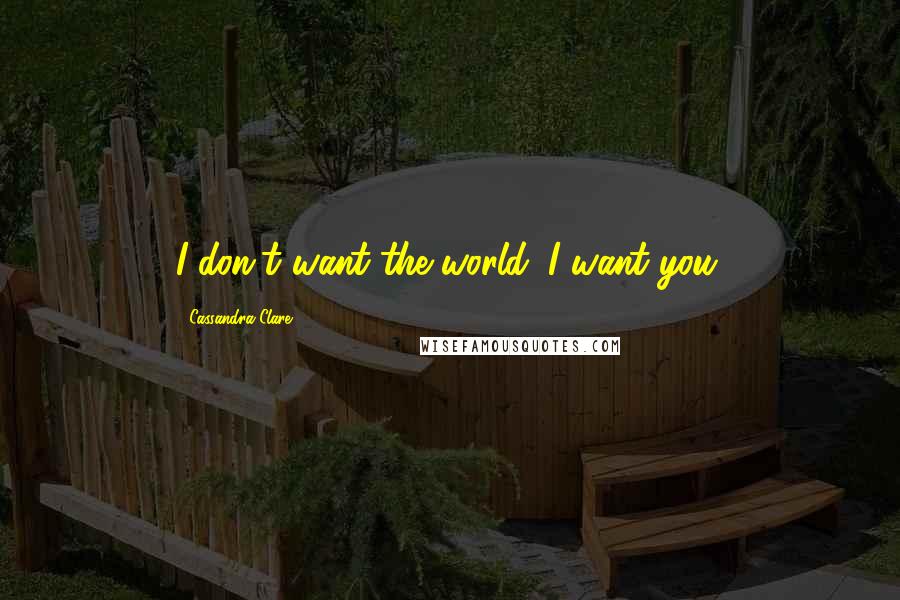 Cassandra Clare Quotes: I don't want the world. I want you.