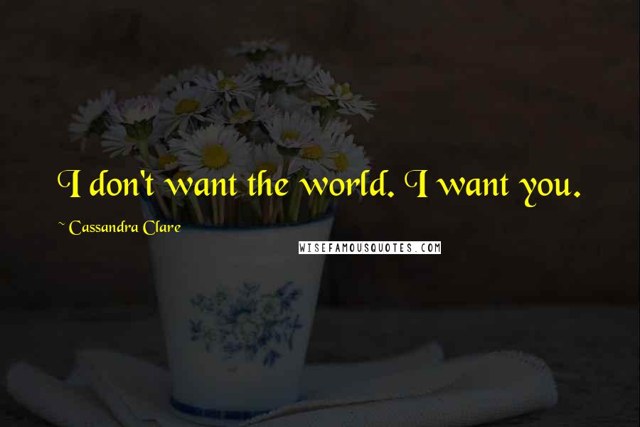 Cassandra Clare Quotes: I don't want the world. I want you.