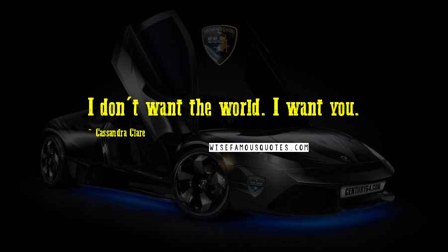 Cassandra Clare Quotes: I don't want the world. I want you.