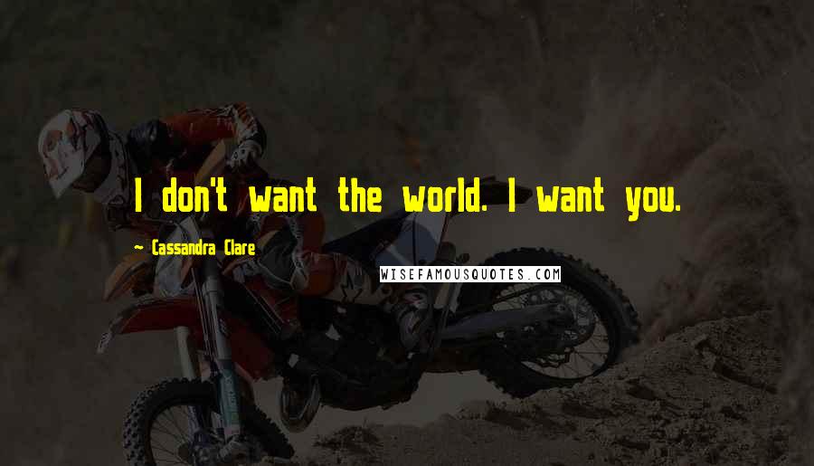 Cassandra Clare Quotes: I don't want the world. I want you.