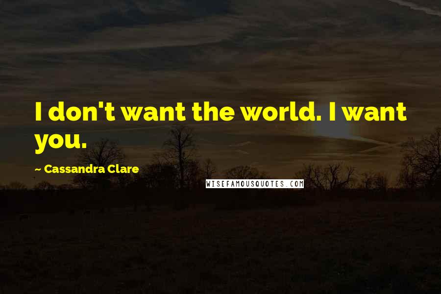 Cassandra Clare Quotes: I don't want the world. I want you.