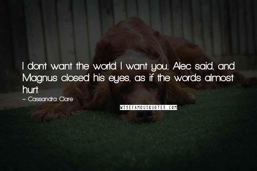 Cassandra Clare Quotes: I don't want the world. I want you, Alec said, and Magnus closed his eyes, as if the words almost hurt.