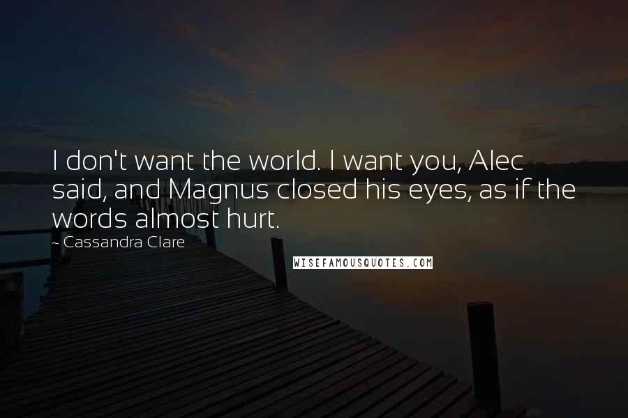 Cassandra Clare Quotes: I don't want the world. I want you, Alec said, and Magnus closed his eyes, as if the words almost hurt.