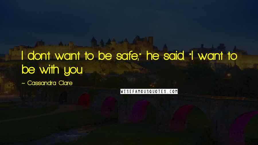 Cassandra Clare Quotes: I don't want to be safe," he said. "I want to be with you