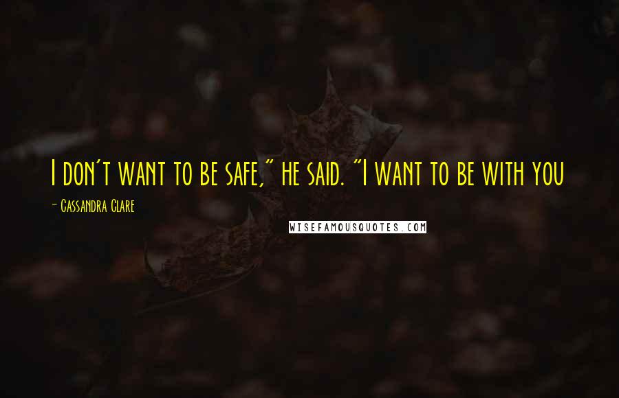 Cassandra Clare Quotes: I don't want to be safe," he said. "I want to be with you