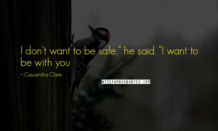 Cassandra Clare Quotes: I don't want to be safe," he said. "I want to be with you