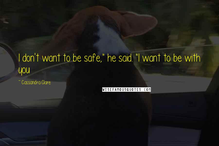Cassandra Clare Quotes: I don't want to be safe," he said. "I want to be with you