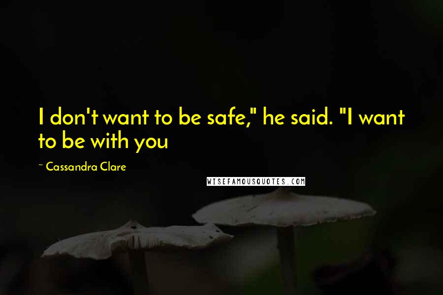 Cassandra Clare Quotes: I don't want to be safe," he said. "I want to be with you