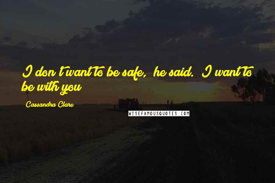 Cassandra Clare Quotes: I don't want to be safe," he said. "I want to be with you