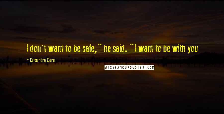 Cassandra Clare Quotes: I don't want to be safe," he said. "I want to be with you