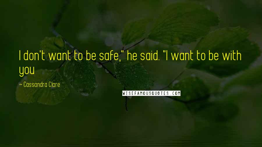 Cassandra Clare Quotes: I don't want to be safe," he said. "I want to be with you