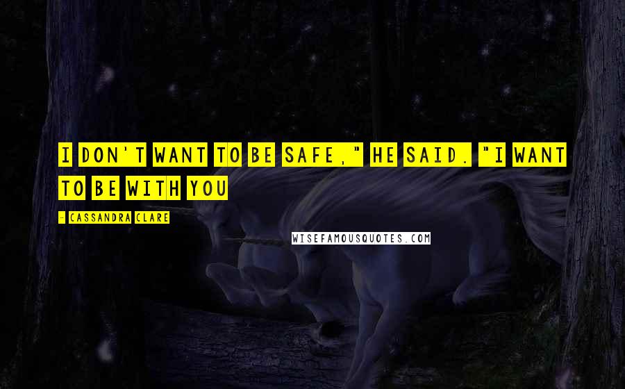 Cassandra Clare Quotes: I don't want to be safe," he said. "I want to be with you