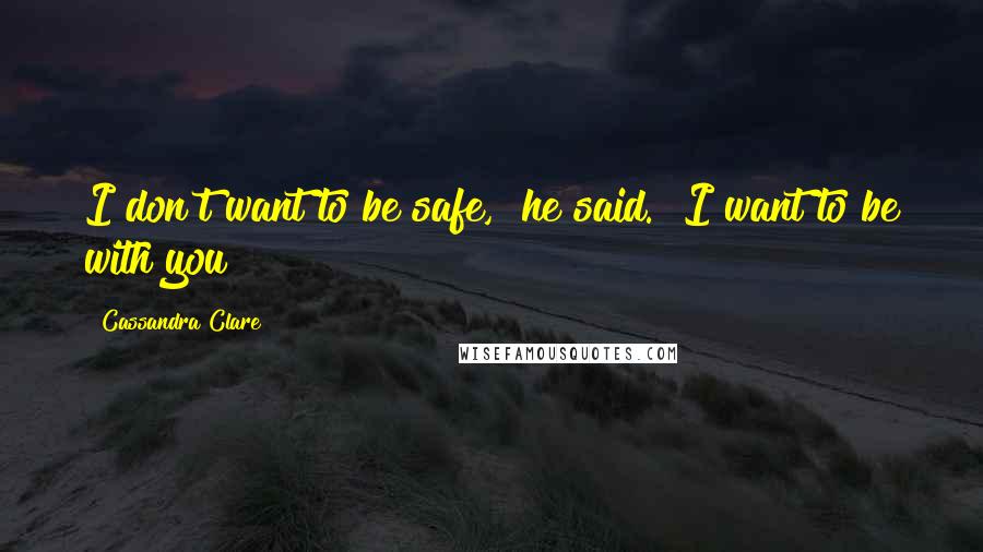 Cassandra Clare Quotes: I don't want to be safe," he said. "I want to be with you