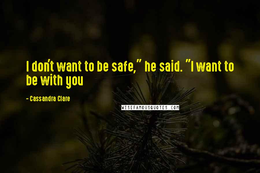 Cassandra Clare Quotes: I don't want to be safe," he said. "I want to be with you