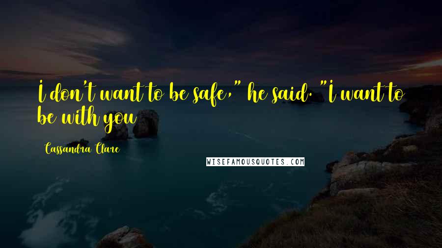 Cassandra Clare Quotes: I don't want to be safe," he said. "I want to be with you