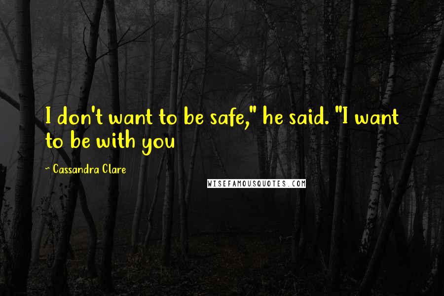 Cassandra Clare Quotes: I don't want to be safe," he said. "I want to be with you