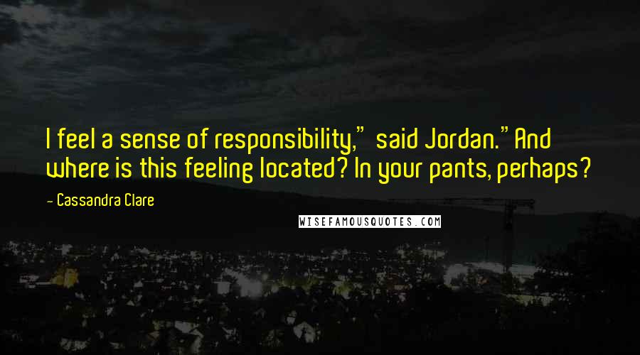 Cassandra Clare Quotes: I feel a sense of responsibility," said Jordan."And where is this feeling located? In your pants, perhaps?