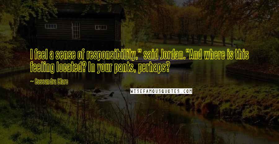 Cassandra Clare Quotes: I feel a sense of responsibility," said Jordan."And where is this feeling located? In your pants, perhaps?