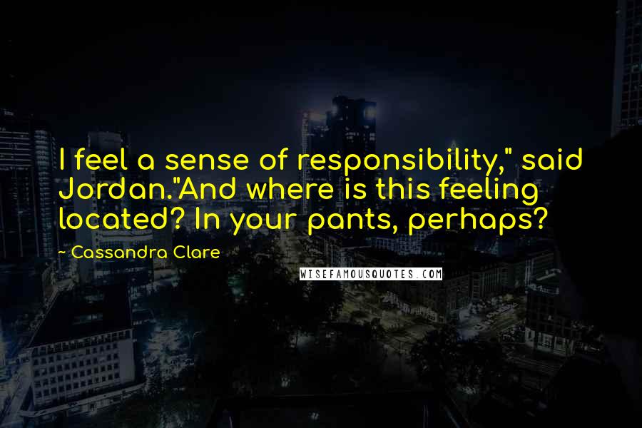 Cassandra Clare Quotes: I feel a sense of responsibility," said Jordan."And where is this feeling located? In your pants, perhaps?