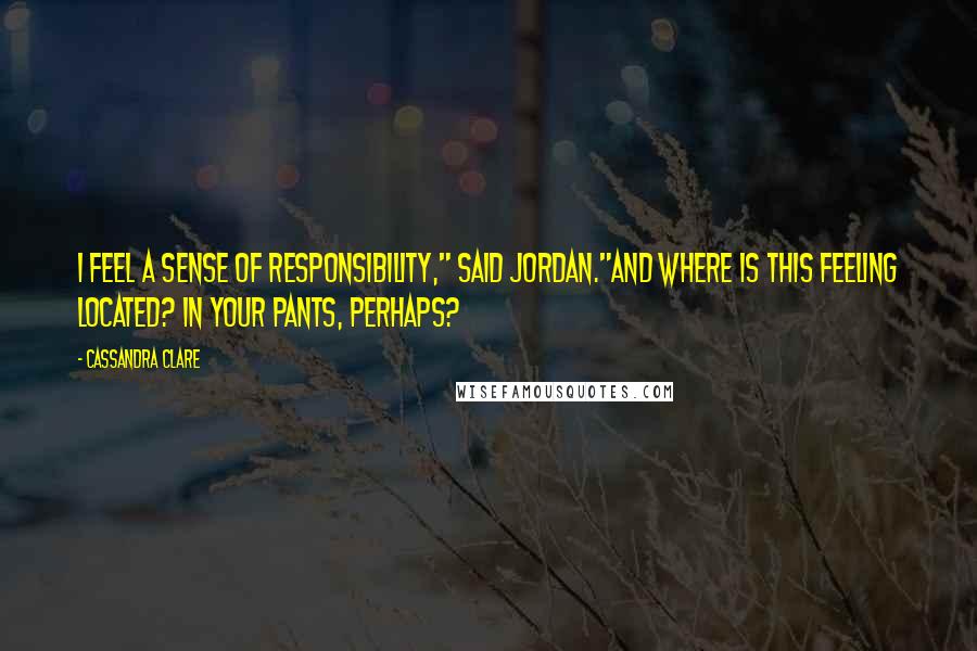 Cassandra Clare Quotes: I feel a sense of responsibility," said Jordan."And where is this feeling located? In your pants, perhaps?
