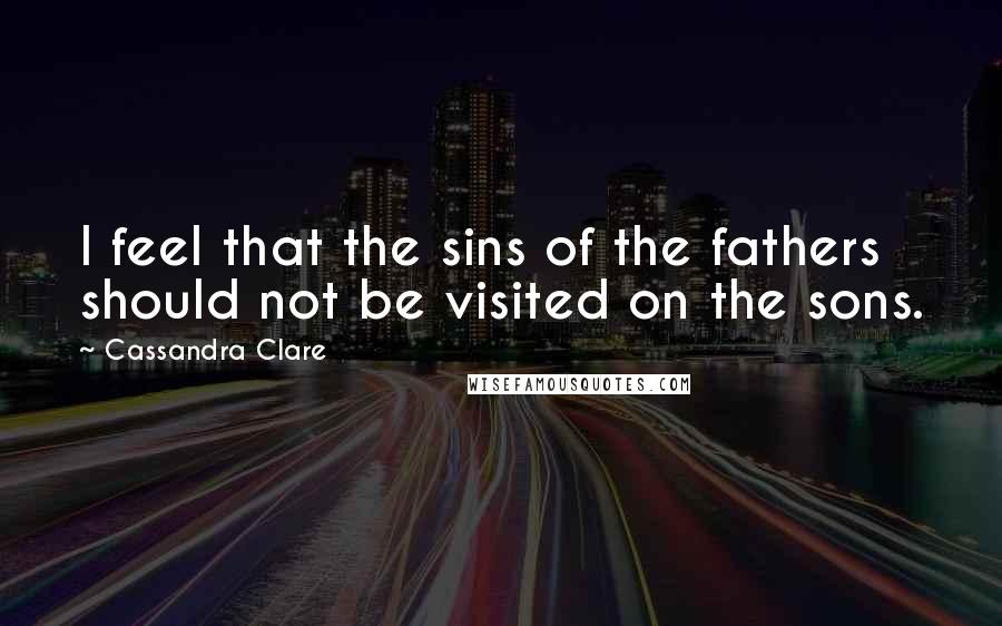 Cassandra Clare Quotes: I feel that the sins of the fathers should not be visited on the sons.