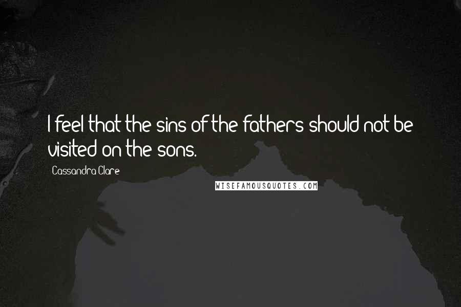 Cassandra Clare Quotes: I feel that the sins of the fathers should not be visited on the sons.