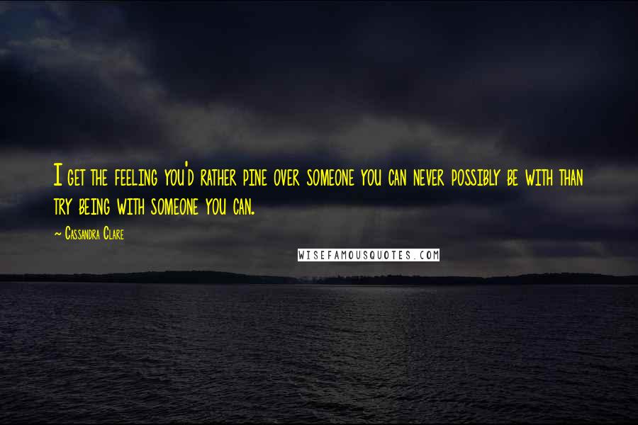 Cassandra Clare Quotes: I get the feeling you'd rather pine over someone you can never possibly be with than try being with someone you can.