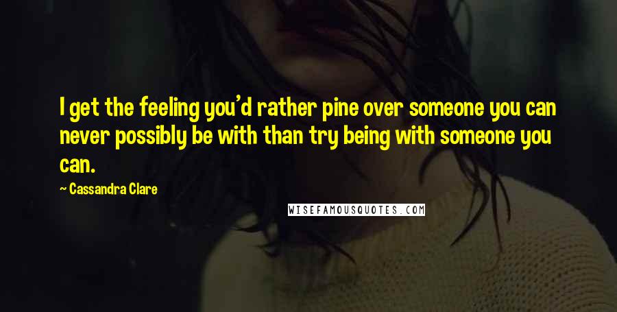 Cassandra Clare Quotes: I get the feeling you'd rather pine over someone you can never possibly be with than try being with someone you can.