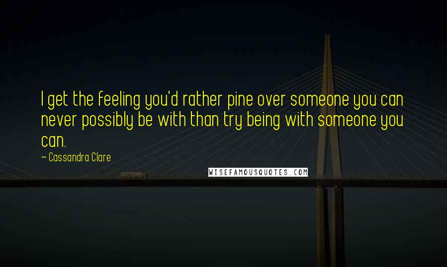 Cassandra Clare Quotes: I get the feeling you'd rather pine over someone you can never possibly be with than try being with someone you can.