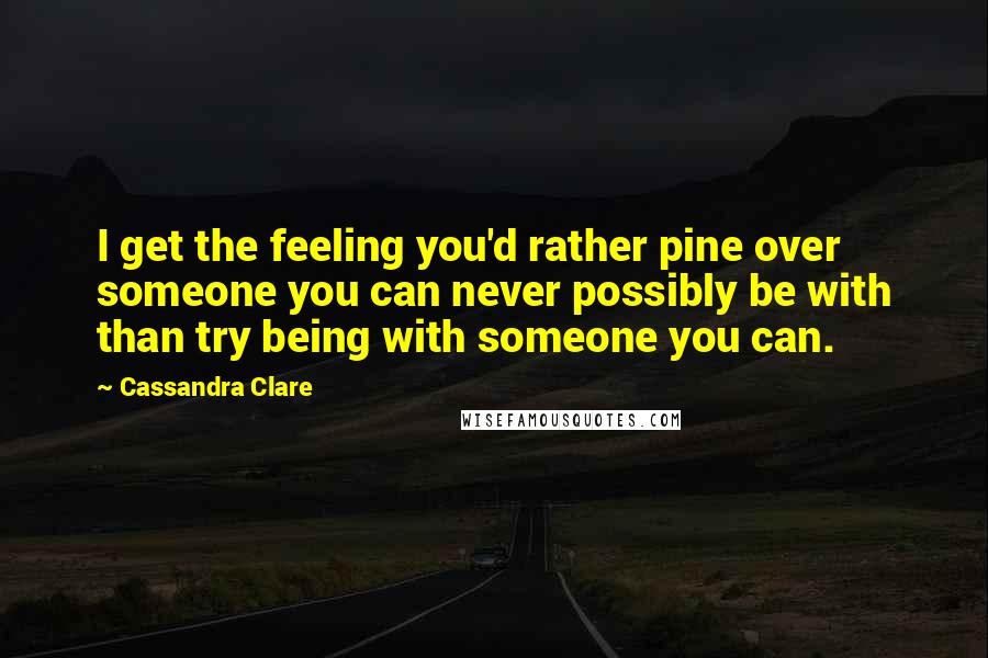 Cassandra Clare Quotes: I get the feeling you'd rather pine over someone you can never possibly be with than try being with someone you can.