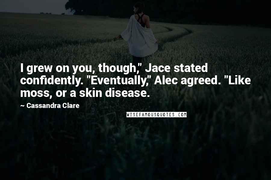 Cassandra Clare Quotes: I grew on you, though," Jace stated confidently. "Eventually," Alec agreed. "Like moss, or a skin disease.