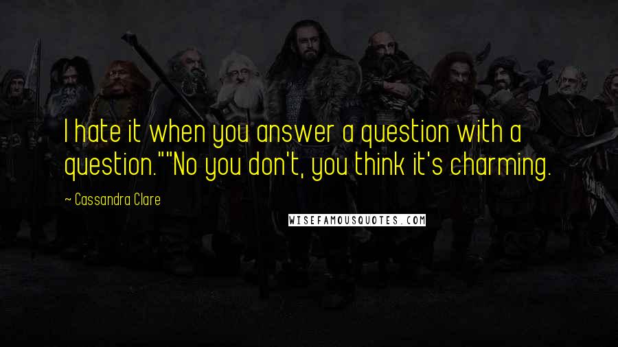 Cassandra Clare Quotes: I hate it when you answer a question with a question.""No you don't, you think it's charming.