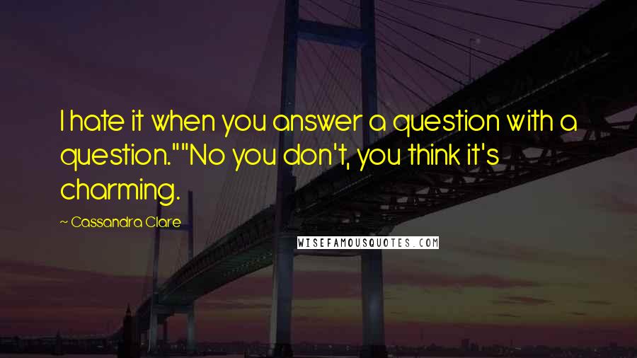 Cassandra Clare Quotes: I hate it when you answer a question with a question.""No you don't, you think it's charming.