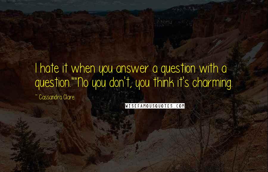 Cassandra Clare Quotes: I hate it when you answer a question with a question.""No you don't, you think it's charming.