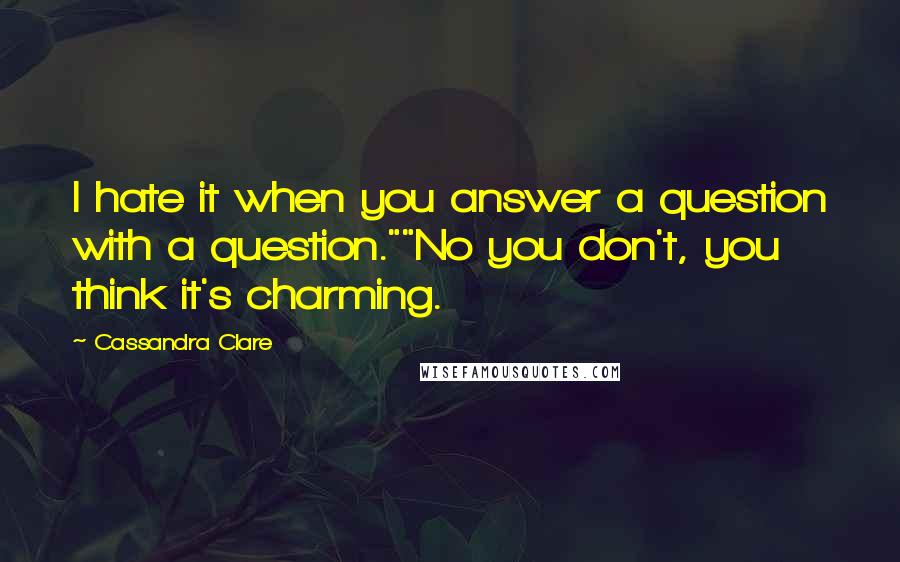 Cassandra Clare Quotes: I hate it when you answer a question with a question.""No you don't, you think it's charming.