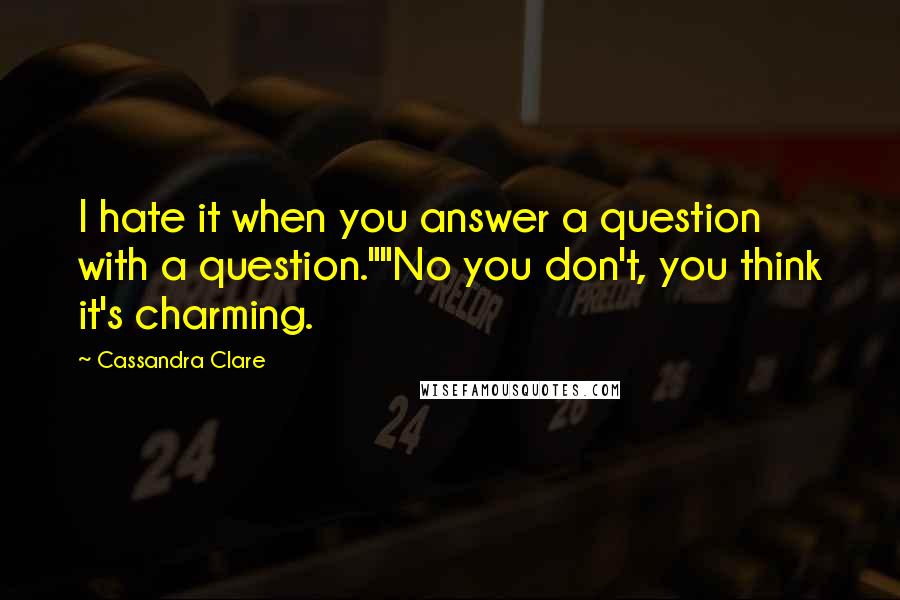 Cassandra Clare Quotes: I hate it when you answer a question with a question.""No you don't, you think it's charming.