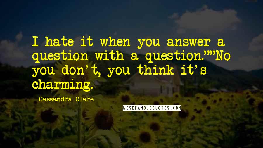 Cassandra Clare Quotes: I hate it when you answer a question with a question.""No you don't, you think it's charming.
