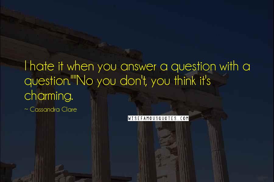 Cassandra Clare Quotes: I hate it when you answer a question with a question.""No you don't, you think it's charming.